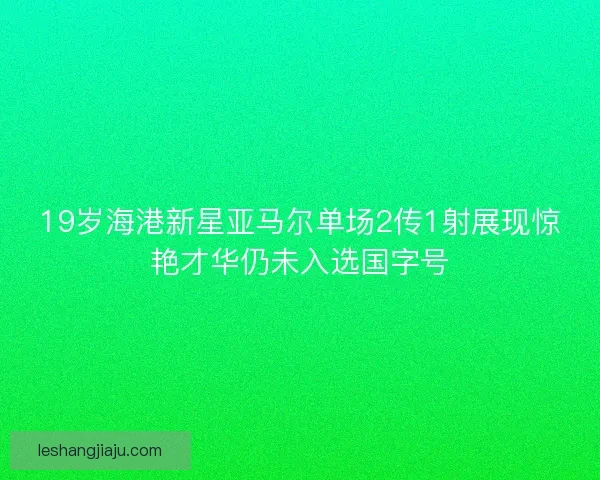 19岁海港新星亚马尔单场2传1射展现惊艳才华仍未入选国字号 19岁海港新星亚马尔单场2传1射展现惊艳才华仍未入选国字号