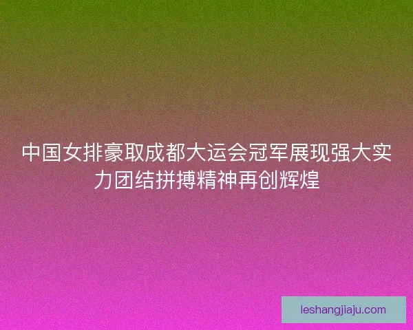 中国女排豪取成都大运会冠军展现强大实力团结拼搏精神再创辉煌 中国女排豪取成都大运会冠军展现强大实力团结拼搏精神再创辉煌