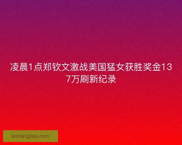 凌晨1点郑钦文激战美国猛女获胜奖金137万刷新纪录