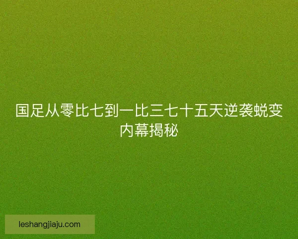 国足从零比七到一比三七十五天逆袭蜕变内幕揭秘