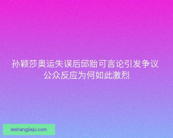 孙颖莎奥运失误后邱贻可言论引发争议 公众反应为何如此激烈