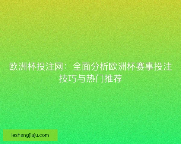 欧洲杯投注网：全面分析欧洲杯赛事投注技巧与热门推荐