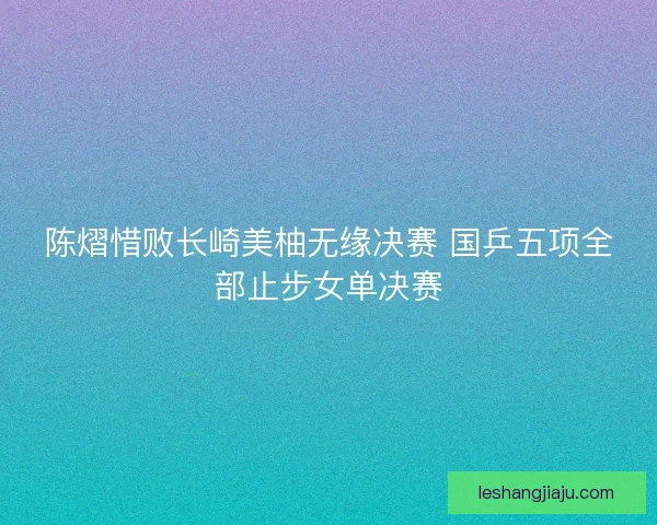 陈熠惜败长崎美柚无缘决赛 国乒五项全部止步女单决赛