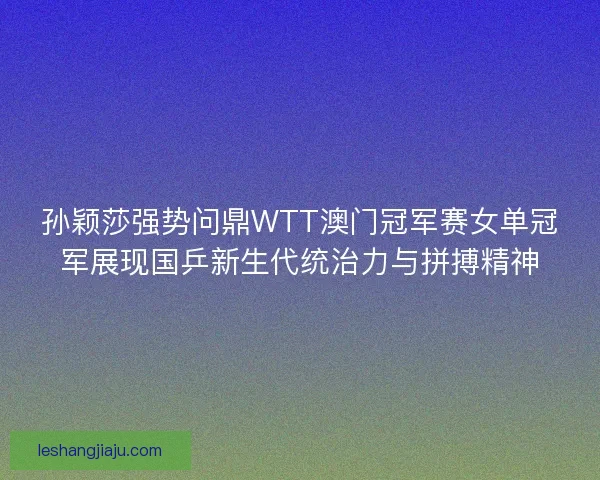 孙颖莎强势问鼎WTT澳门冠军赛女单冠军展现国乒新生代统治力与拼搏精神