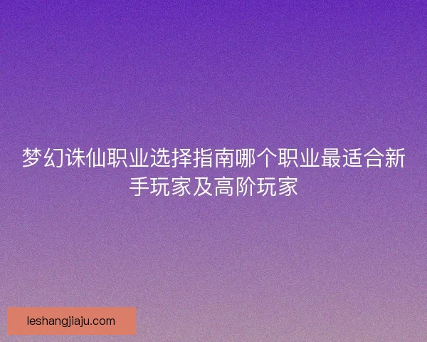 梦幻诛仙职业选择指南哪个职业最适合新手玩家及高阶玩家