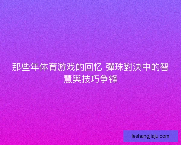 那些年体育游戏的回忆 彈珠對決中的智慧與技巧争锋