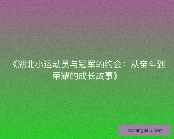 《湖北小运动员与冠军的约会：从奋斗到荣耀的成长故事》