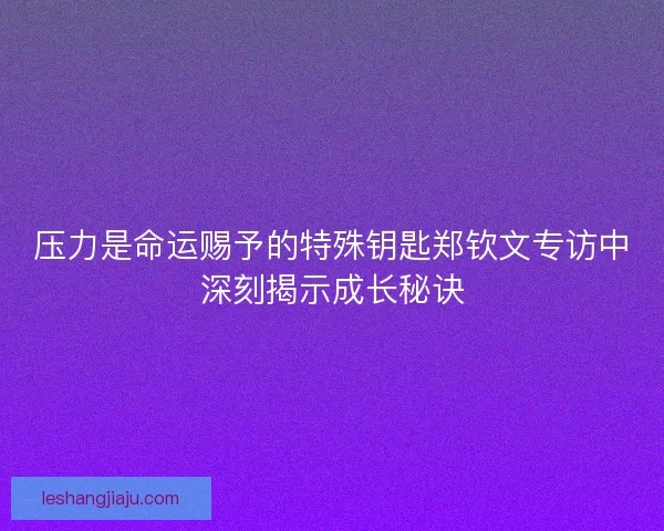 压力是命运赐予的特殊钥匙郑钦文专访中深刻揭示成长秘诀