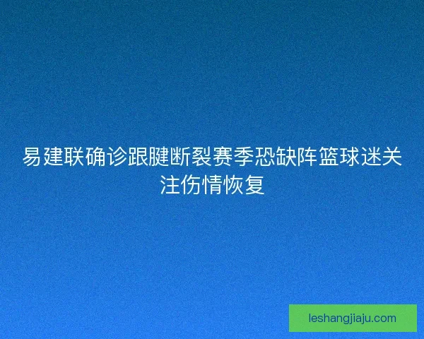 易建联确诊跟腱断裂赛季恐缺阵篮球迷关注伤情恢复