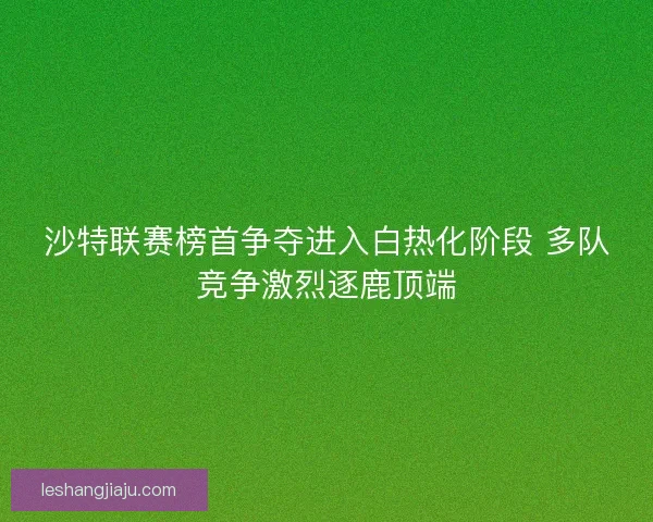 沙特联赛榜首争夺进入白热化阶段 多队竞争激烈逐鹿顶端