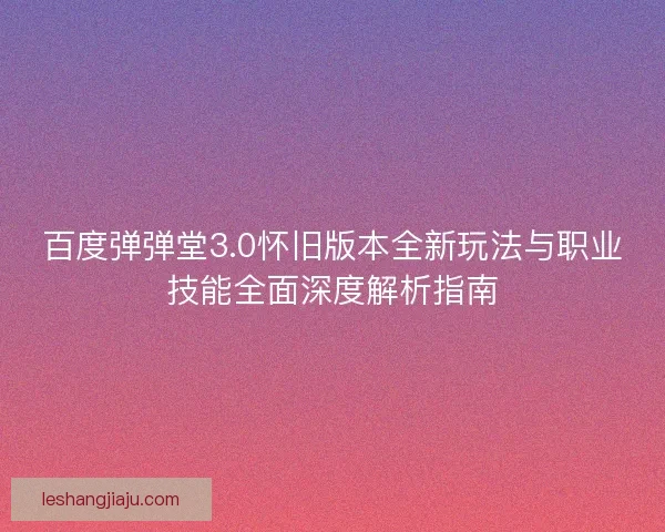 百度弹弹堂3.0怀旧版本全新玩法与职业技能全面深度解析指南