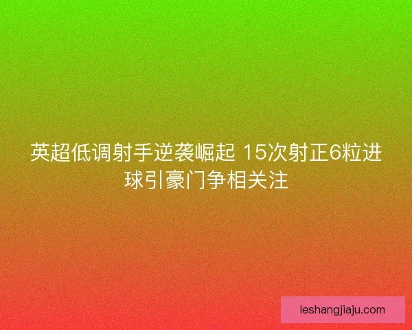 英超低调射手逆袭崛起 15次射正6粒进球引豪门争相关注