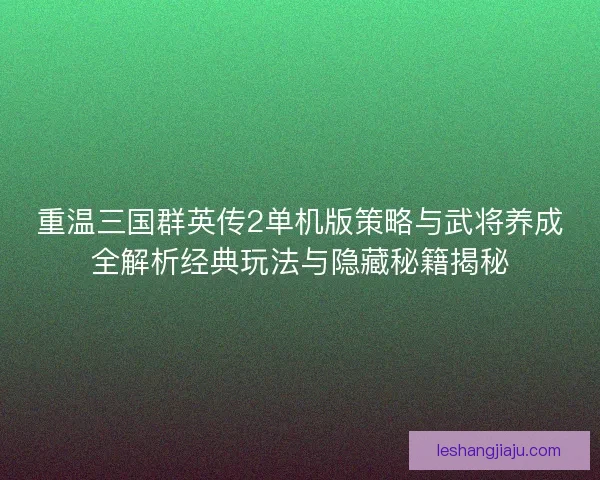 重温三国群英传2单机版策略与武将养成全解析经典玩法与隐藏秘籍揭秘