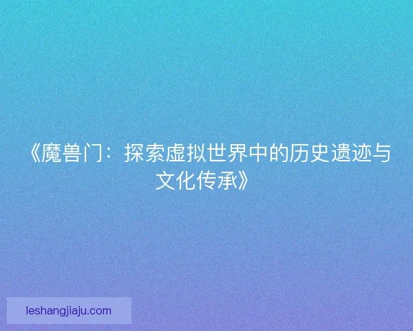《魔兽门：探索虚拟世界中的历史遗迹与文化传承》