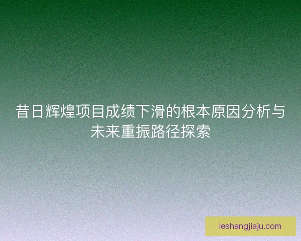 昔日辉煌项目成绩下滑的根本原因分析与未来重振路径探索