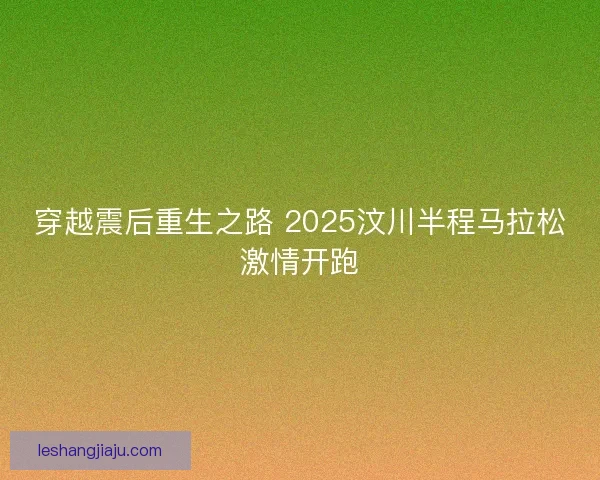 穿越震后重生之路 2025汶川半程马拉松激情开跑