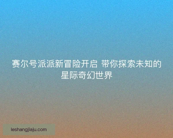 赛尔号派派新冒险开启 带你探索未知的星际奇幻世界