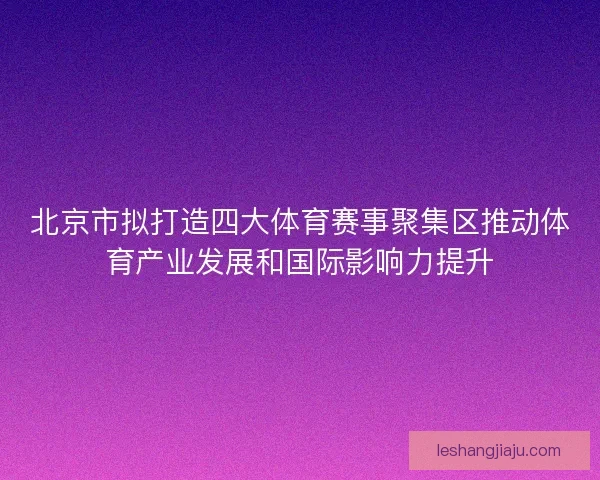 北京市拟打造四大体育赛事聚集区推动体育产业发展和国际影响力提升 北京市拟打造四大体育赛事聚集区推动体育产业发展和国际影响力提升