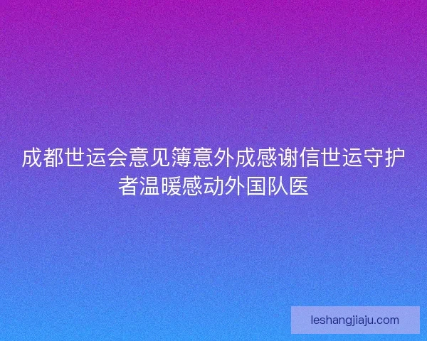 成都世运会意见簿意外成感谢信世运守护者温暖感动外国队医 成都世运会意见簿意外成感谢信世运守护者温暖感动外国队医