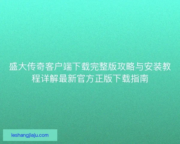 盛大传奇客户端下载完整版攻略与安装教程详解最新官方正版下载指南