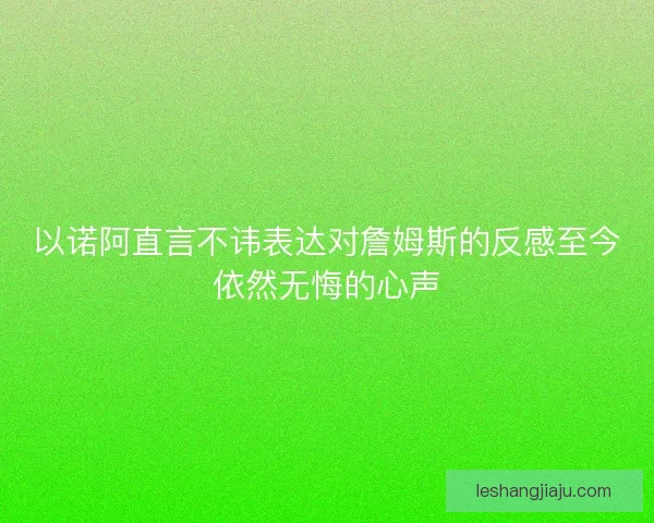 以诺阿直言不讳表达对詹姆斯的反感至今依然无悔的心声