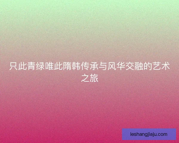 只此青绿唯此隋韩传承与风华交融的艺术之旅