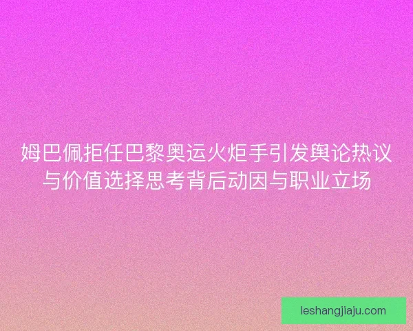 姆巴佩拒任巴黎奥运火炬手引发舆论热议与价值选择思考背后动因与职业立场 姆巴佩拒任巴黎奥运火炬手引发舆论热议与价值选择思考背后动因与职业立场