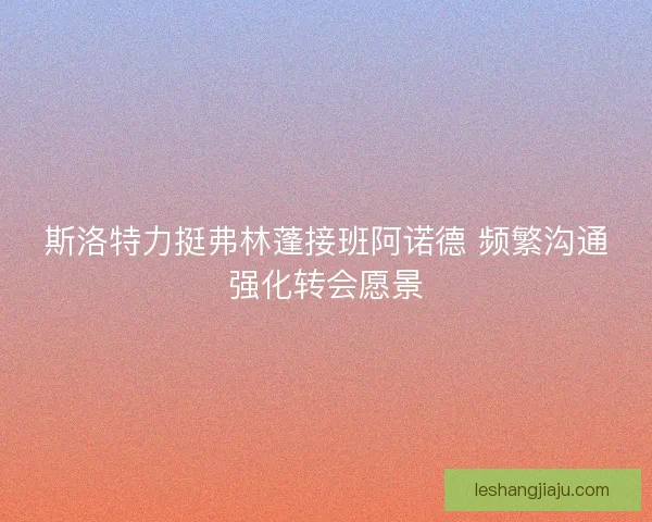 斯洛特力挺弗林蓬接班阿诺德 频繁沟通强化转会愿景