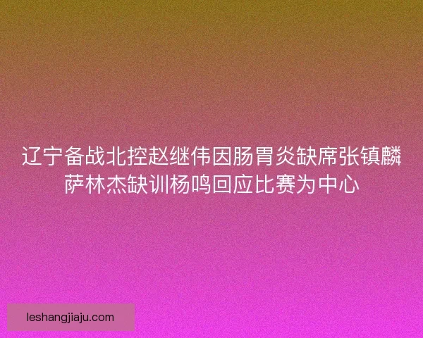 辽宁备战北控赵继伟因肠胃炎缺席张镇麟萨林杰缺训杨鸣回应比赛为中心 辽宁备战北控赵继伟因肠胃炎缺席张镇麟萨林杰缺训杨鸣回应比赛为中心