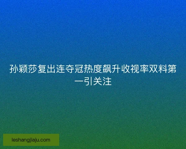 孙颖莎复出连夺冠热度飙升收视率双料第一引关注