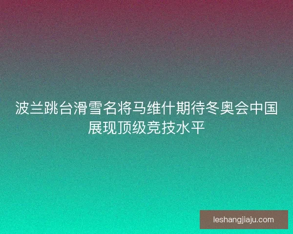 波兰跳台滑雪名将马维什期待冬奥会中国展现顶级竞技水平