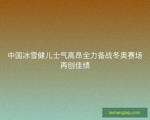 中国冰雪健儿士气高昂全力备战冬奥赛场再创佳绩