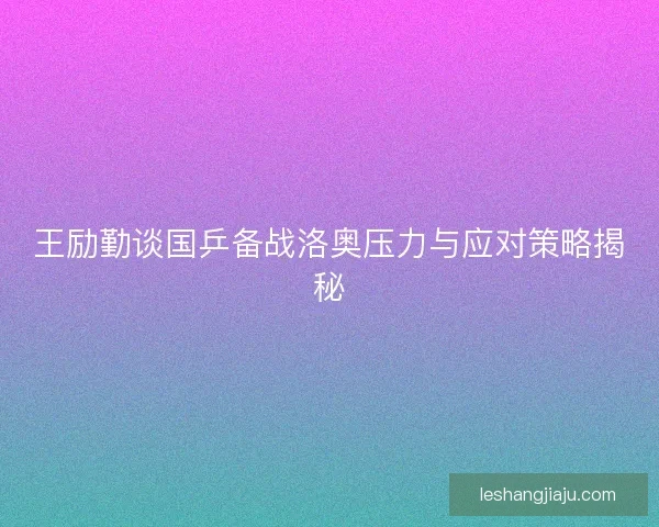 王励勤谈国乒备战洛奥压力与应对策略揭秘 王励勤谈国乒备战洛奥压力与应对策略揭秘
