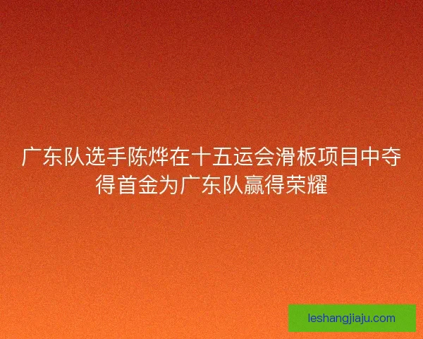 广东队选手陈烨在十五运会滑板项目中夺得首金为广东队赢得荣耀 广东队选手陈烨在十五运会滑板项目中夺得首金为广东队赢得荣耀
