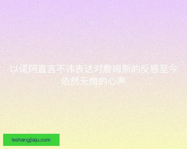 以诺阿直言不讳表达对詹姆斯的反感至今依然无悔的心声 以诺阿直言不讳表达对詹姆斯的反感至今依然无悔的心声